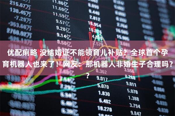 优配痢略 没结婚证不能领育儿补贴？全球首个孕育机器人也来了！网友：那机器人非婚生子合理吗？