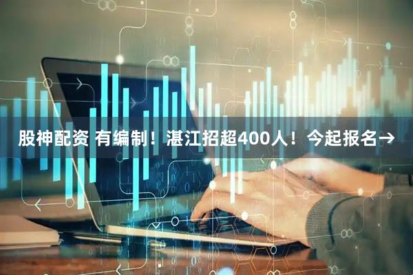 股神配资 有编制！湛江招超400人！今起报名→