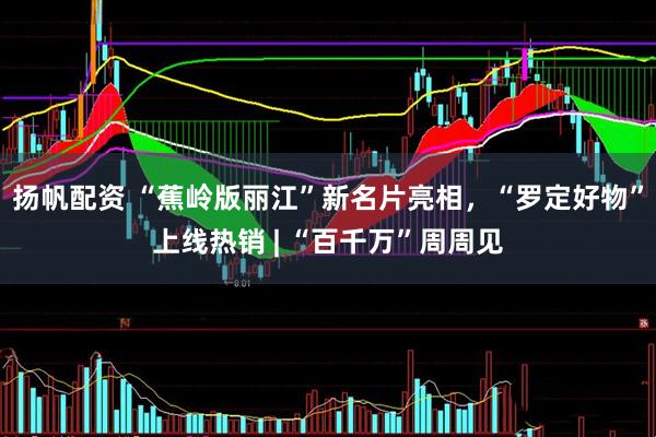 扬帆配资 “蕉岭版丽江”新名片亮相，“罗定好物”上线热销 | “百千万”周周见