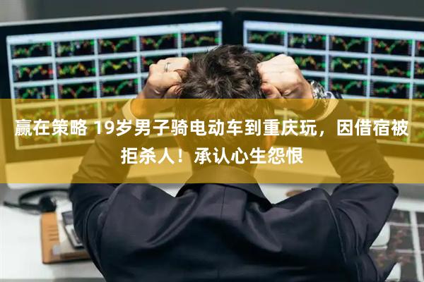 赢在策略 19岁男子骑电动车到重庆玩，因借宿被拒杀人！承认心生怨恨