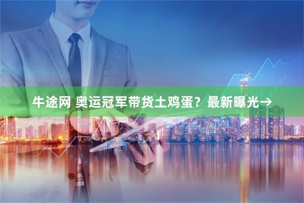 牛途网 奥运冠军带货土鸡蛋？最新曝光→