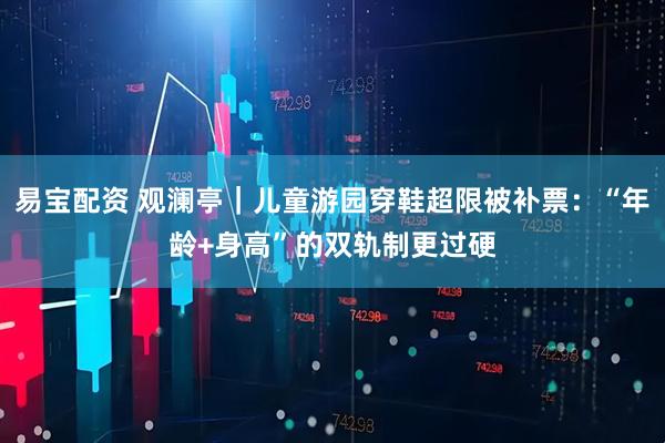 易宝配资 观澜亭｜儿童游园穿鞋超限被补票：“年龄+身高”的双轨制更过硬