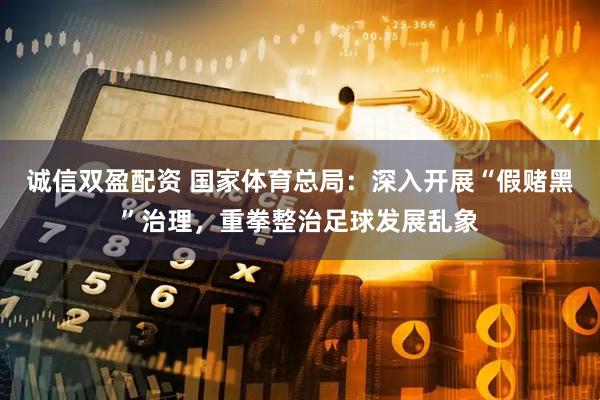 诚信双盈配资 国家体育总局：深入开展“假赌黑”治理，重拳整治足球发展乱象