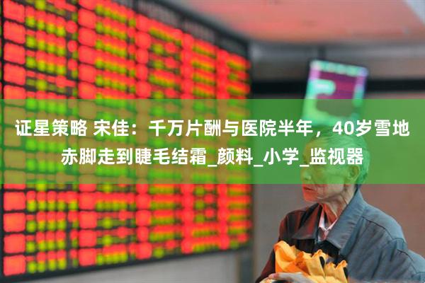 证星策略 宋佳：千万片酬与医院半年，40岁雪地赤脚走到睫毛结霜_颜料_小学_监视器