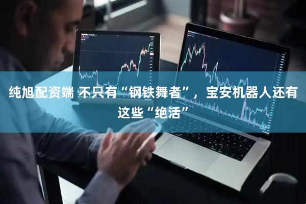 纯旭配资端 不只有“钢铁舞者”，宝安机器人还有这些“绝活”
