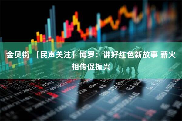 金贝街 【民声关注】博罗：讲好红色新故事 薪火相传促振兴