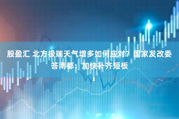 股盈汇 北方极端天气增多如何应对？国家发改委答南都：加快补齐短板