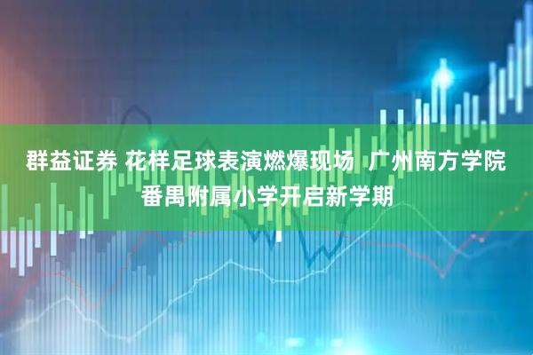 群益证券 花样足球表演燃爆现场  广州南方学院番禺附属小学开启新学期