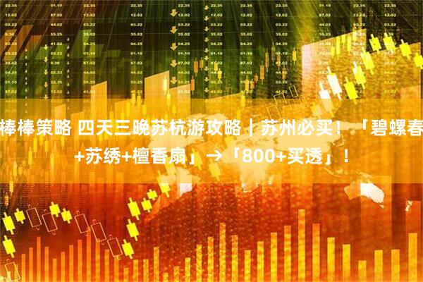 棒棒策略 四天三晚苏杭游攻略｜苏州必买！「碧螺春+苏绣+檀香扇」→「800+买透」！