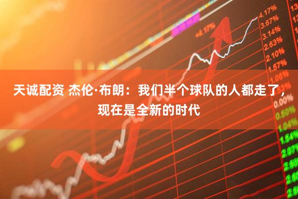 天诚配资 杰伦·布朗：我们半个球队的人都走了，现在是全新的时代