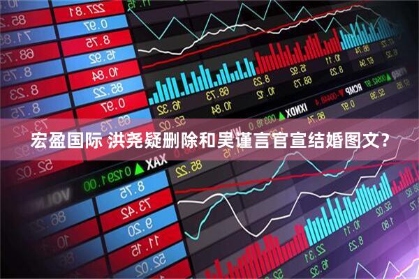 宏盈国际 洪尧疑删除和吴谨言官宣结婚图文？