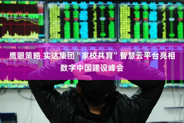 鹰眼策略 实达集团“家校共育”智慧云平台亮相数字中国建设峰会