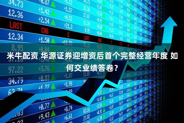 米牛配资 华源证券迎增资后首个完整经营年度 如何交业绩答卷？
