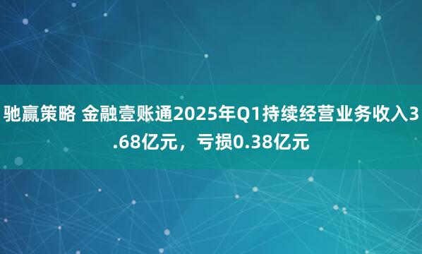 驰赢策略 金融壹账通2025年Q1持续经营业务收入3.68亿元,亏损0.38亿元