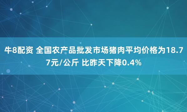 牛8配资 全国农产品批发市场猪肉平均价格为18.77元/公斤 比昨天下降0.4%