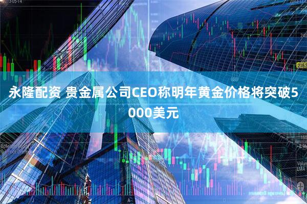 永隆配资 贵金属公司CEO称明年黄金价格将突破5000美元