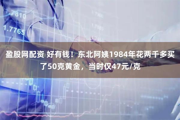 盈股网配资 好有钱！东北阿姨1984年花两千多买了50克黄金，当时仅47元/克