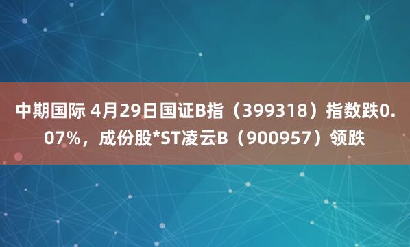 中期国际 4月29日国证B指（399318）指数跌0.07%，成份股*ST凌云B（900957）领跌