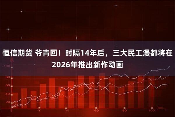 恒信期货 爷青回!时隔14年后,三大民工漫都将在2026年推出新作动画
