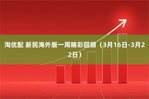 淘优配 新民海外版一周精彩回顾（3月16日-3月22日）