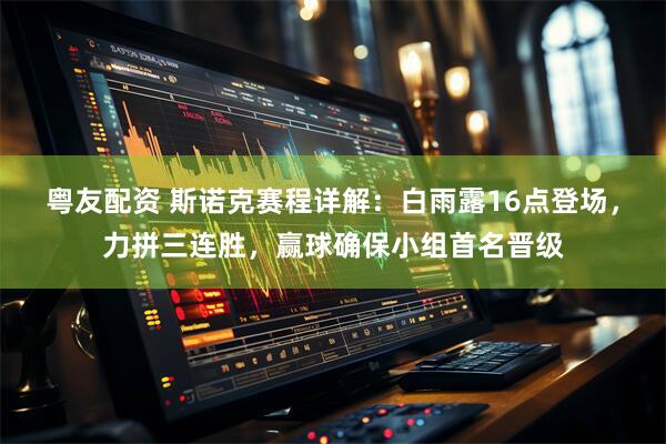 粤友配资 斯诺克赛程详解：白雨露16点登场，力拼三连胜，赢球确保小组首名晋级