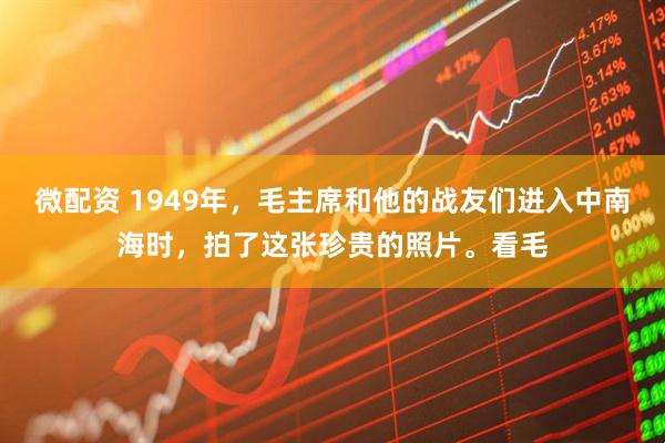 微配资 1949年，毛主席和他的战友们进入中南海时，拍了这张珍贵的照片。看毛
