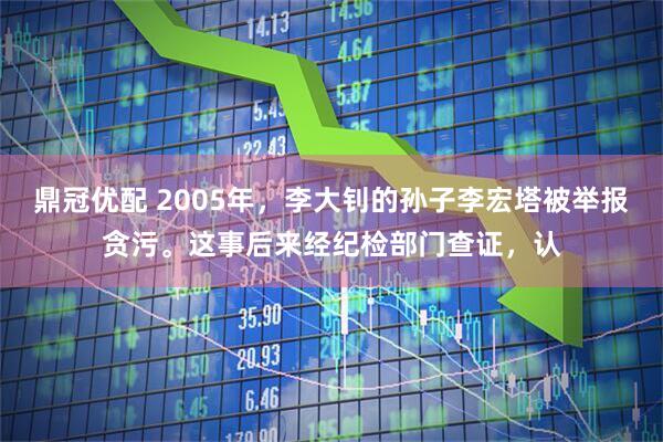 鼎冠优配 2005年，李大钊的孙子李宏塔被举报贪污。这事后来经纪检部门查证，认