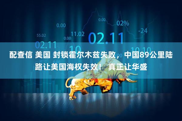 配查信 美国 封锁霍尔木兹失败,中国89公里陆路让美国海权失效! 真正让华盛